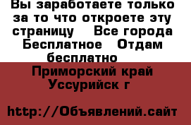 Вы заработаете только за то что откроете эту страницу. - Все города Бесплатное » Отдам бесплатно   . Приморский край,Уссурийск г.